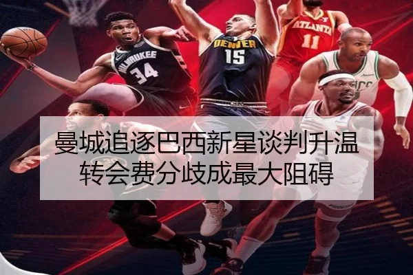 曼城追逐巴西新星谈判升温 转会费分歧成最大阻碍