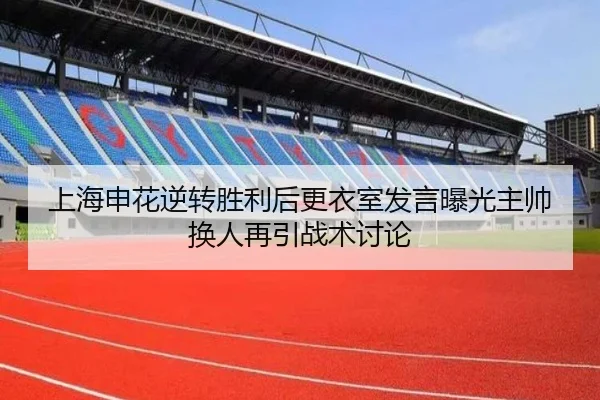 上海申花逆转胜利后更衣室发言曝光主帅换人再引战术讨论