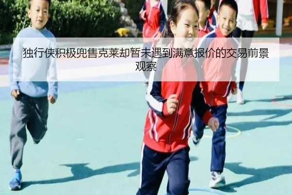 独行侠积极兜售克莱却暂未遇到满意报价的交易前景观察
