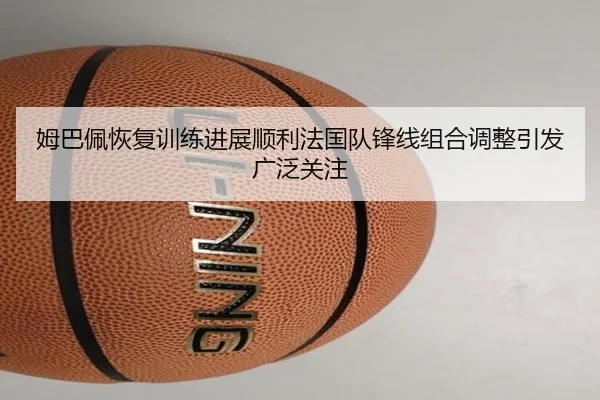 姆巴佩恢复训练进展顺利法国队锋线组合调整引发广泛关注