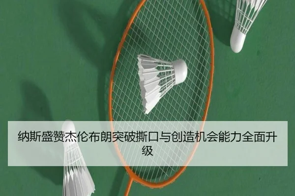 纳斯盛赞杰伦布朗突破撕口与创造机会能力全面升级